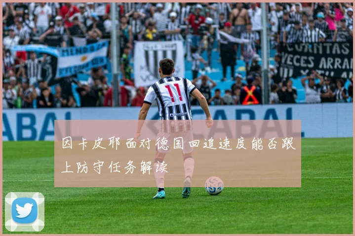 因卡皮耶面对德国回追速度能否跟上防守任务解读