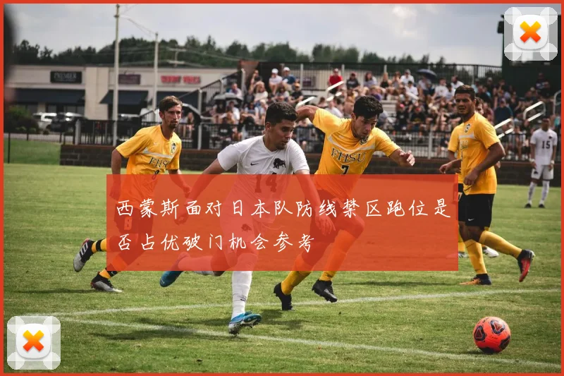 西蒙斯面对日本队防线禁区跑位是否占优破门机会参考