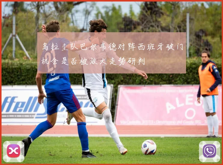 乌拉圭队巴尔韦德对阵西班牙破门机会是否被放大走势研判