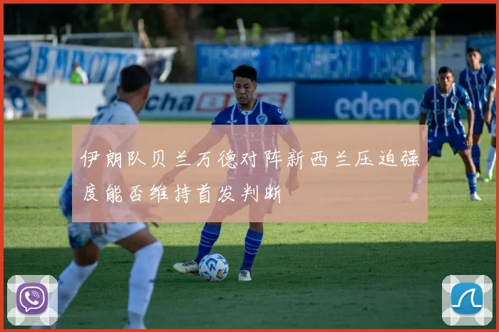 伊朗队贝兰万德对阵新西兰压迫强度能否维持首发判断