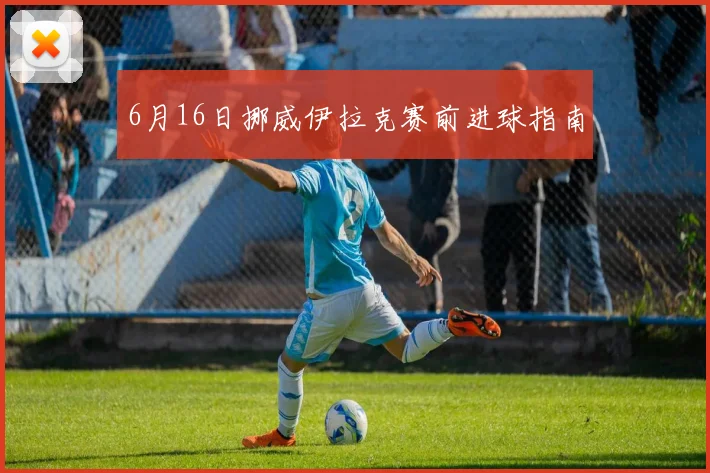 6月16日挪威伊拉克赛前进球指南