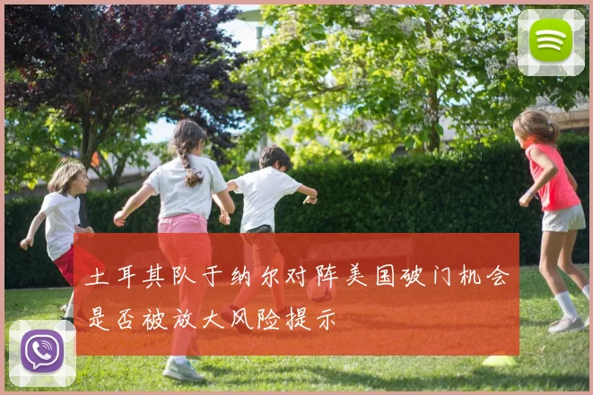 土耳其队于纳尔对阵美国破门机会是否被放大风险提示