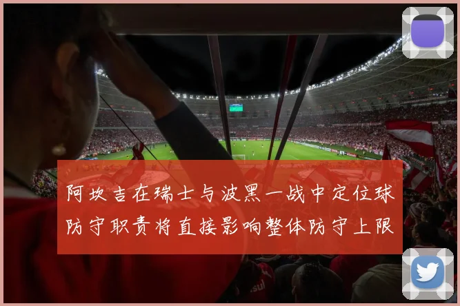 阿坎吉在瑞士与波黑一战中定位球防守职责将直接影响整体防守上限