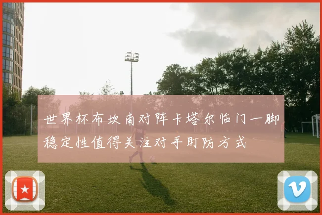 世界杯布坎南对阵卡塔尔临门一脚稳定性值得关注对手盯防方式