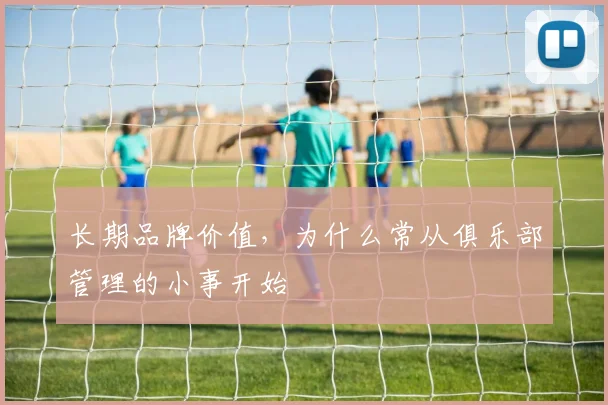 长期品牌价值,为什么常从俱乐部管理的小事开始