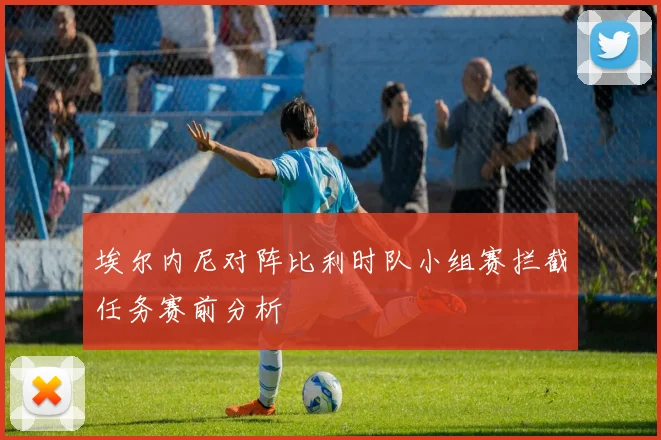 埃尔内尼对阵比利时队小组赛拦截任务赛前分析