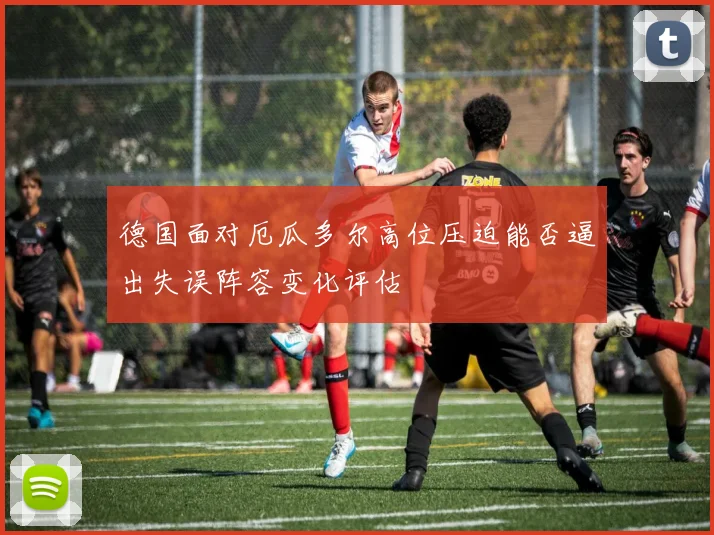德国面对厄瓜多尔高位压迫能否逼出失误阵容变化评估