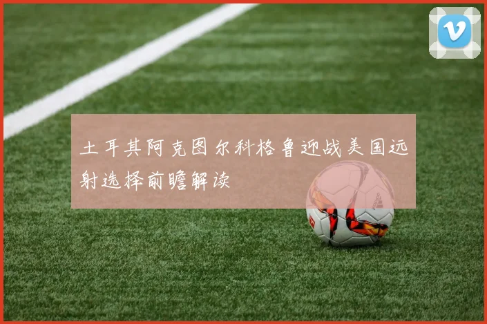 土耳其阿克图尔科格鲁迎战美国远射选择前瞻解读