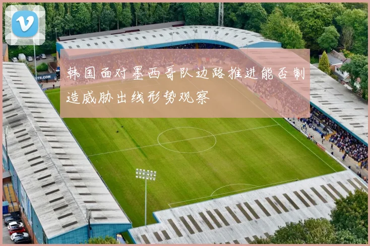 韩国面对墨西哥队边路推进能否制造威胁出线形势观察