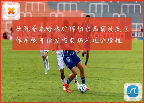 欧冠哥本哈根对阵切尔西前场支点作用很可能左右前场压迫连续性