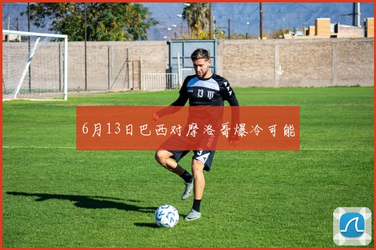 6月13日巴西对摩洛哥爆冷可能