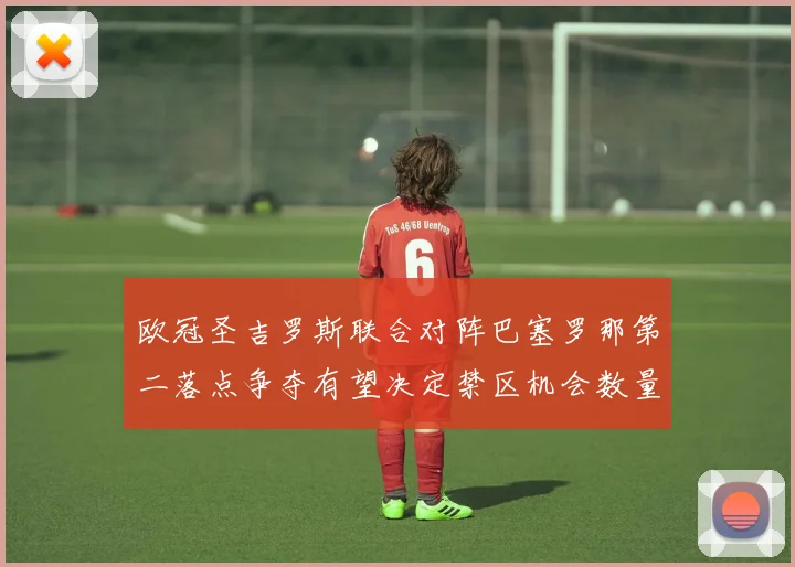 欧冠圣吉罗斯联合对阵巴塞罗那第二落点争夺有望决定禁区机会数量