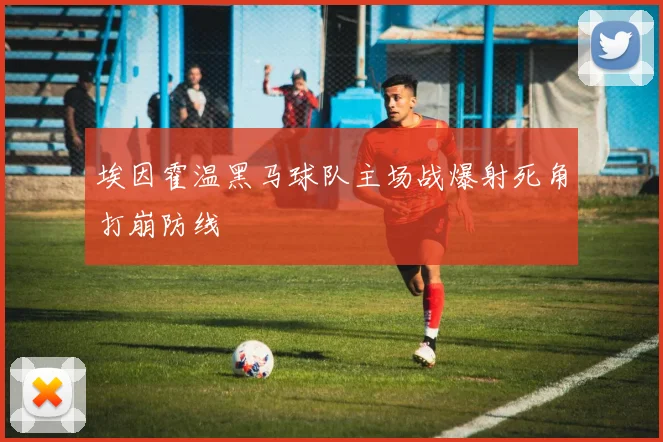 埃因霍温黑马球队主场战爆射死角打崩防线