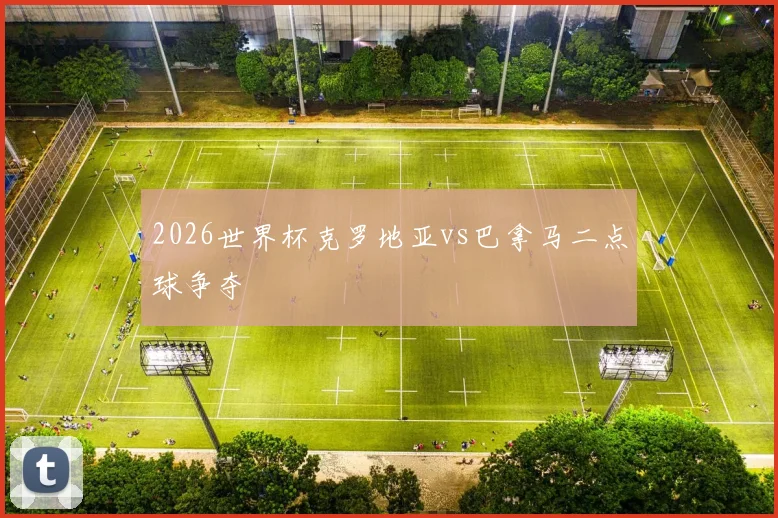 2026世界杯克罗地亚vs巴拿马二点球争夺