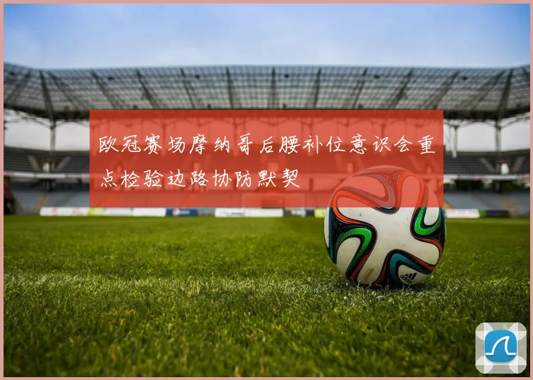 欧冠赛场摩纳哥后腰补位意识会重点检验边路协防默契