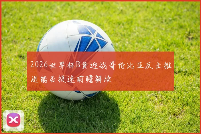 2026世界杯B费迎战哥伦比亚反击推进能否提速前瞻解读