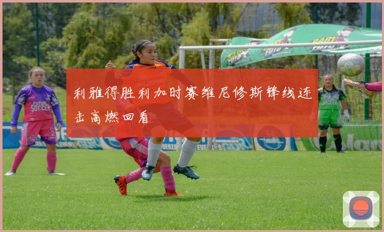 利雅得胜利加时赛维尼修斯锋线连击高燃回看