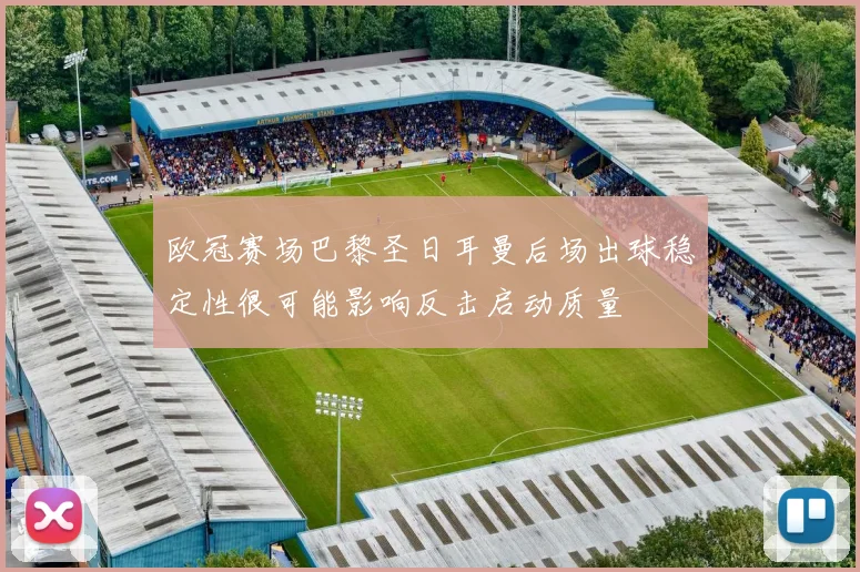 欧冠赛场巴黎圣日耳曼后场出球稳定性很可能影响反击启动质量