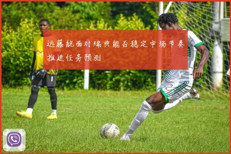 远藤航面对瑞典能否稳定中场节奏推进任务预测