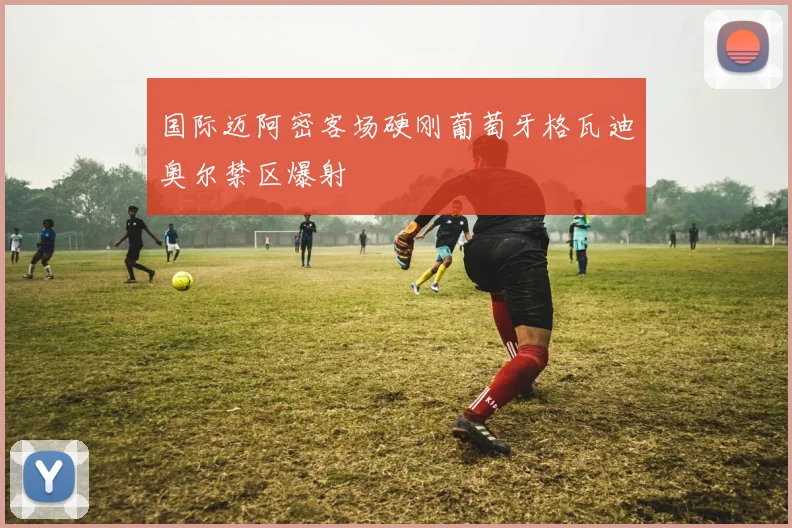 国际迈阿密客场硬刚葡萄牙格瓦迪奥尔禁区爆射