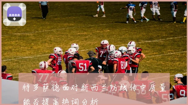 特罗萨德面对新西兰防线传中质量能否提高热词分析
