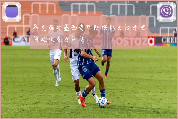 希克面对墨西哥队防线能否拉开空间进攻重点评估
