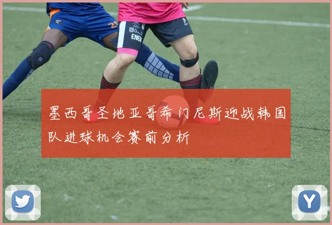 墨西哥圣地亚哥希门尼斯迎战韩国队进球机会赛前分析