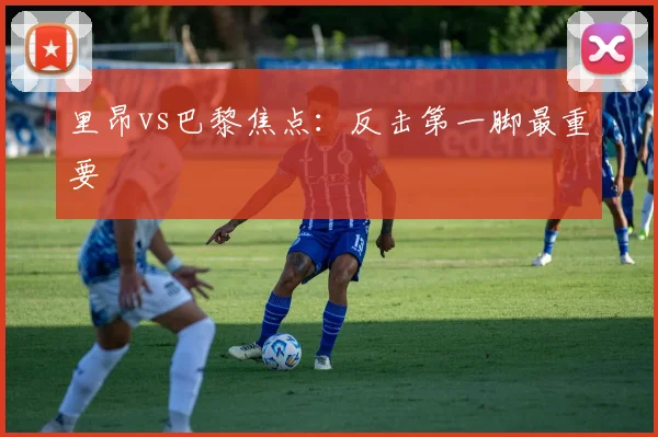 里昂vs巴黎焦点:反击第一脚最重要