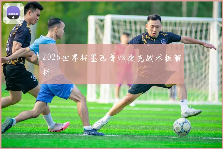 2026世界杯墨西哥vs捷克战术板解析
