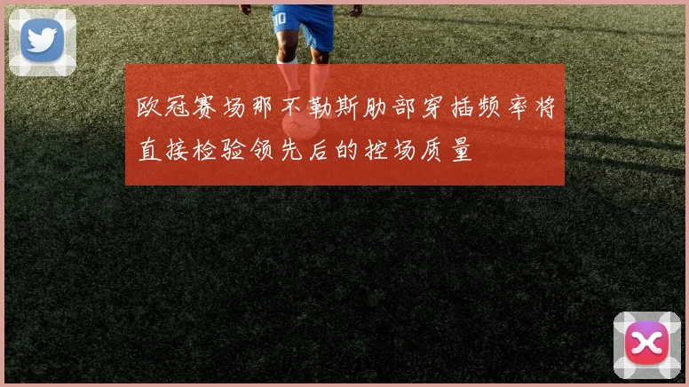 欧冠赛场那不勒斯肋部穿插频率将直接检验领先后的控场质量
