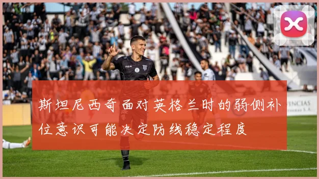 斯坦尼西奇面对英格兰时的弱侧补位意识可能决定防线稳定程度