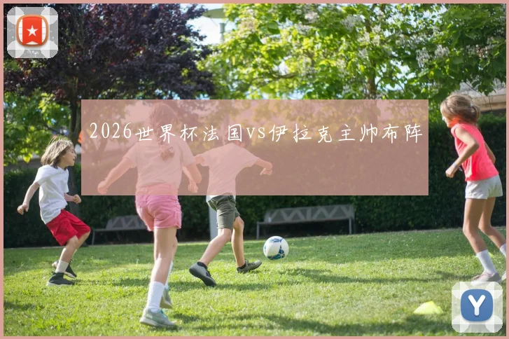 2026世界杯法国vs伊拉克主帅布阵