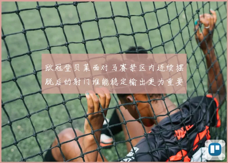 欧冠登贝莱面对马赛禁区内连续摆脱后的射门谁能稳定输出更为重要