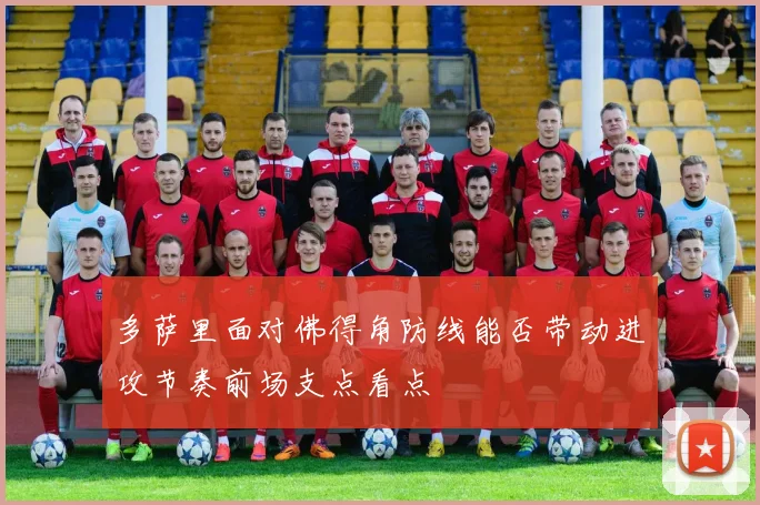 多萨里面对佛得角防线能否带动进攻节奏前场支点看点