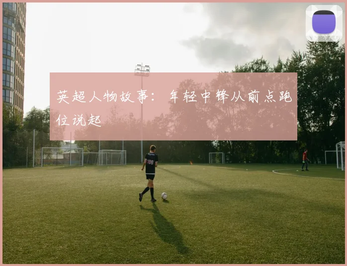 英超人物故事：年轻中锋从前点跑位说起