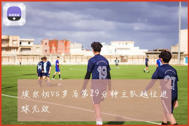 埃尔切vs罗马第29分钟主队越位进球无效
