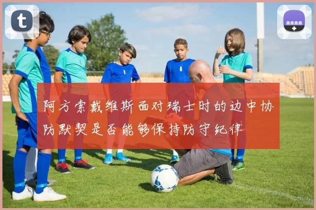 阿方索戴维斯面对瑞士时的边中协防默契是否能够保持防守纪律