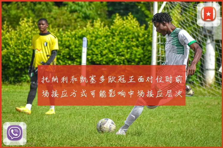托纳利和凯塞多欧冠正面对位时前场接应方式可能影响中场接应层次