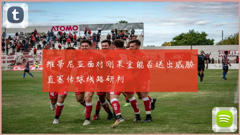 维蒂尼亚面对刚果金能否送出威胁直塞传球线路研判
