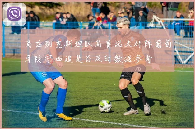 乌兹别克斯坦队乌鲁诺夫对阵葡萄牙防守回追是否及时数据参考