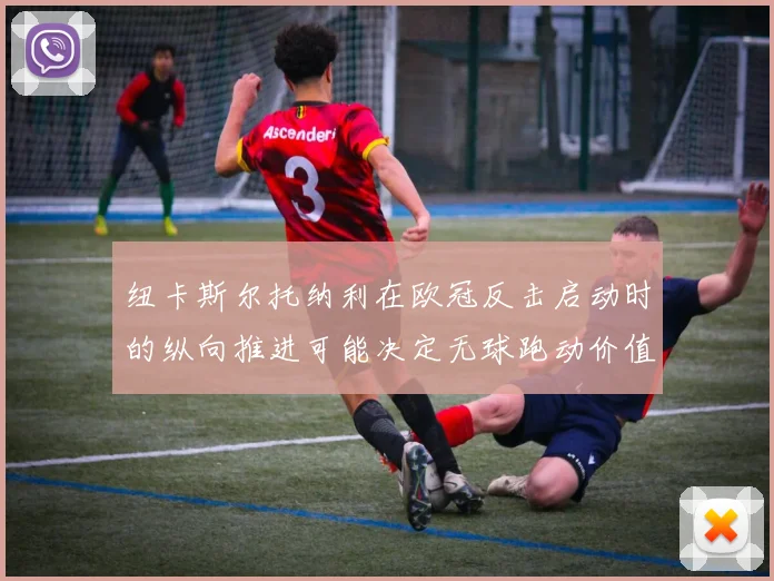 纽卡斯尔托纳利在欧冠反击启动时的纵向推进可能决定无球跑动价值