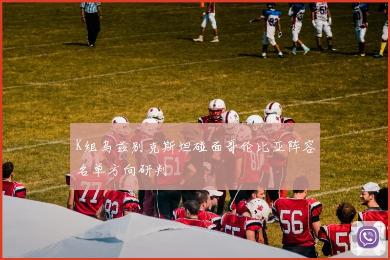 K组乌兹别克斯坦碰面哥伦比亚阵容名单方向研判