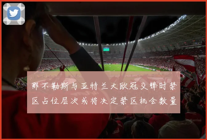 那不勒斯与亚特兰大欧冠交锋时禁区占位层次或将决定禁区机会数量