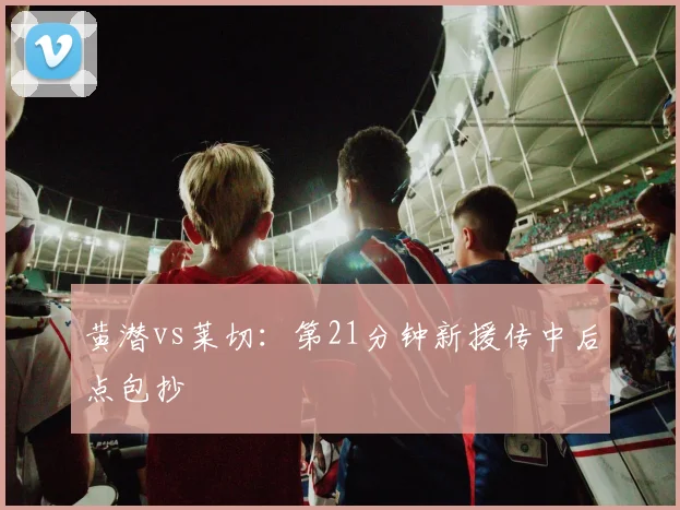 黄潜vs莱切:第21分钟新援传中后点包抄