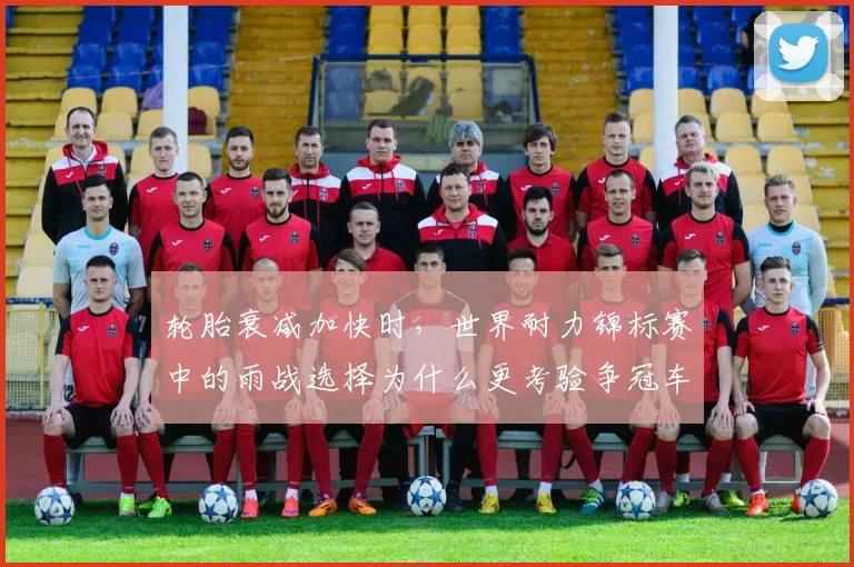 轮胎衰减加快时,世界耐力锦标赛中的雨战选择为什么更考验争冠车手
