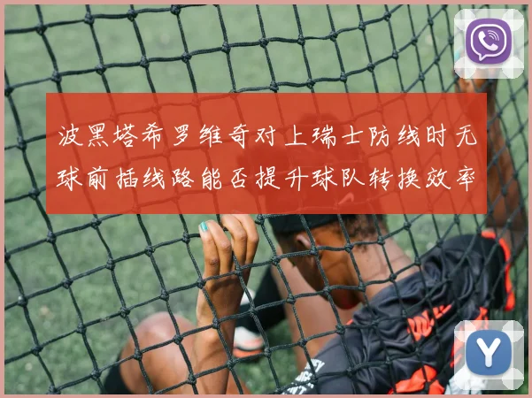 波黑塔希罗维奇对上瑞士防线时无球前插线路能否提升球队转换效率