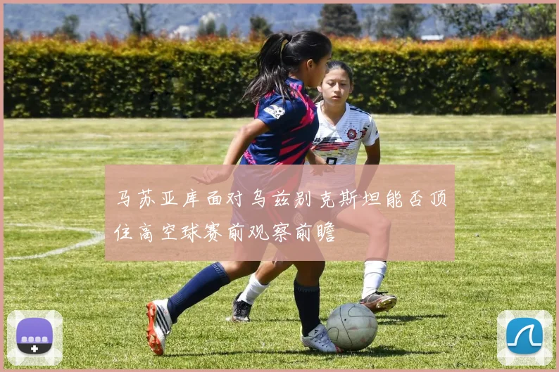 马苏亚库面对乌兹别克斯坦能否顶住高空球赛前观察前瞻