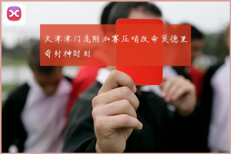 天津津门虎附加赛压哨改命莫德里奇封神时刻