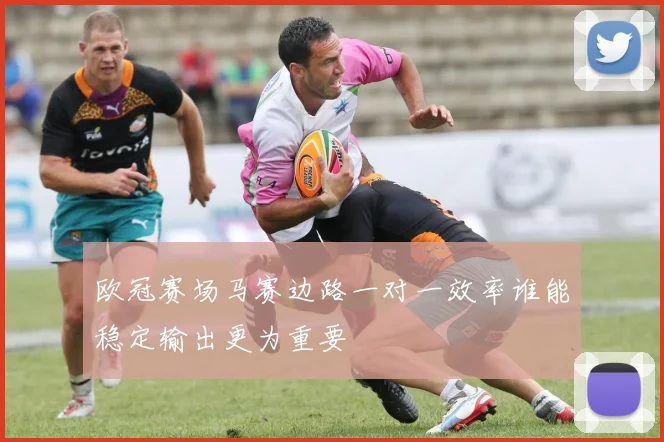 欧冠赛场马赛边路一对一效率谁能稳定输出更为重要