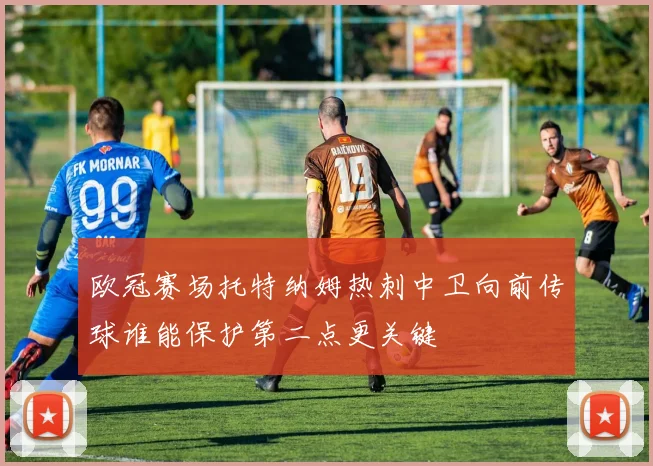 欧冠赛场托特纳姆热刺中卫向前传球谁能保护第二点更关键